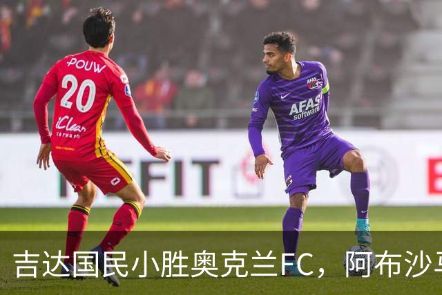 吉达国民小胜奥克兰FC，阿布沙马特打入关键进球